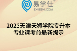 2023天津天狮学院专升本专业课考前最新提示