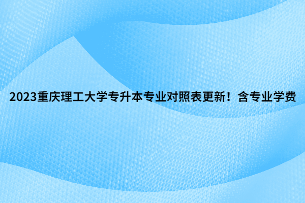 2023重庆理工大学专升本专业对照表更新！含专业学费