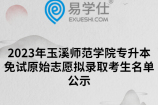 2023年玉溪师范学院专升本免试原始志愿拟录取考生名单公示