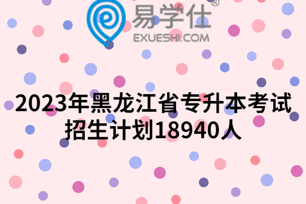 2023年黑龙江省专升本考试招生计划18940人