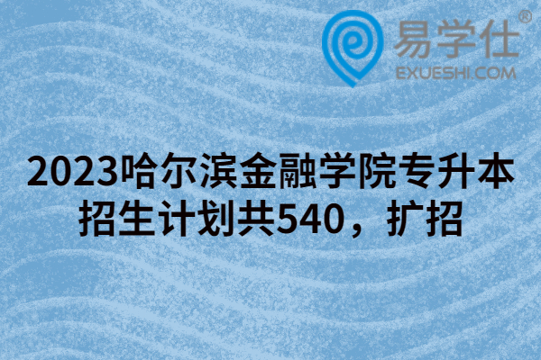 2023哈尔滨金融学院专升本招生计划共540，扩招