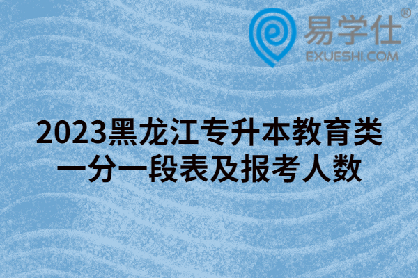 2023黑龙江专升本教育类一分一段表及报考人数