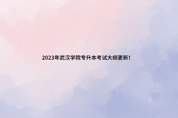 2023年武汉学院专升本考试大纲更新！