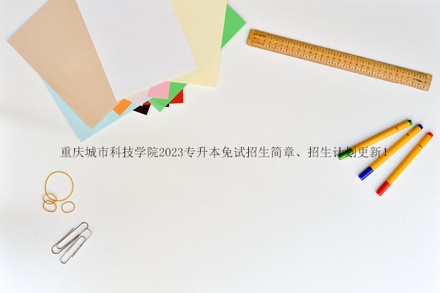 重庆城市科技学院2023专升本免试招生简章