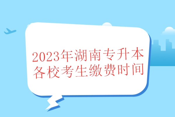 2023年湖南专升本各校考生缴费时间