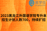 2023黑龙江外国语学院专升本招生计划人数700，持续扩招