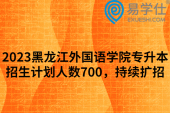2023黑龙江外国语学院专升本招生计划人数700，持续扩招