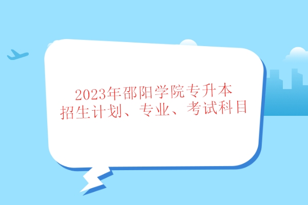 2023年邵阳学院专升本招生计划、专业、考试科目