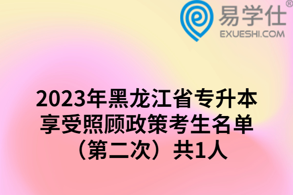 2023年黑龙江省专升本享受照顾政策考生名单（第二次）共1人
