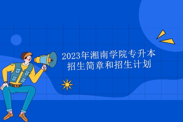 2023年湘南学院专升本招生简章和招生计划