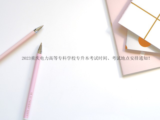 2023重庆电力高等专科学校专升本考试时间、考试地点