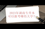 2023年湖南专升本可以报考哪些大学？48所院校和计划汇总！
