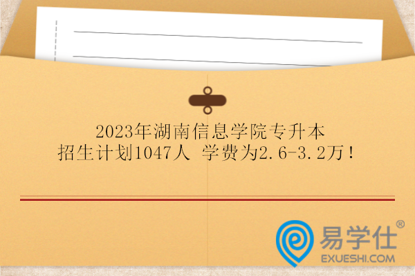 2023年湖南信息学院专升本招生计划1047人 学费为2.6-3.2万！