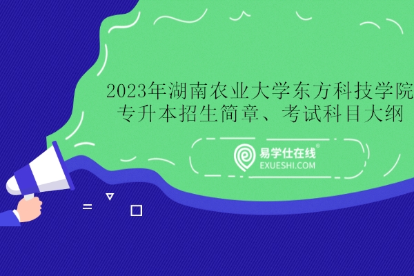 湖南农业大学东方科技学院专升本2023年招生简章、考试科目大纲