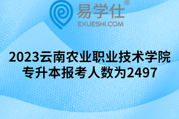 2023云南农业职业技术学院专升本报考人数为2497