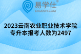 2023云南农业职业技术学院专升本报考人数为2497