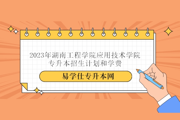 2023年湖南工程学院应用技术学院专升本招生计划、学费1.3-1.8万