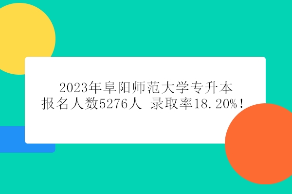 2023年阜阳师范大学专升本报名人数5276人 录取率18.20%！