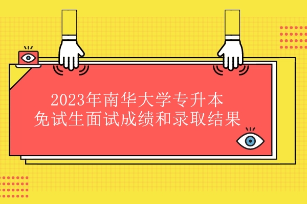 2023年南华大学专升本免试生面试成绩和录取结果
