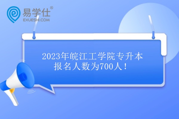 2023年皖江工学院专升本报名人数为700人！