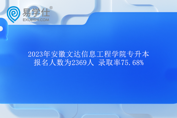 2023年安徽文达信息工程学院专升本报名人数为2369人 录取率75.68%