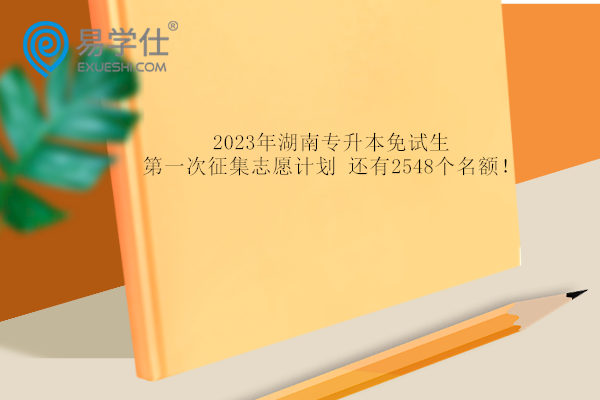 2023年湖南专升本免试生第一次征集志愿计划 还有2548个名额！