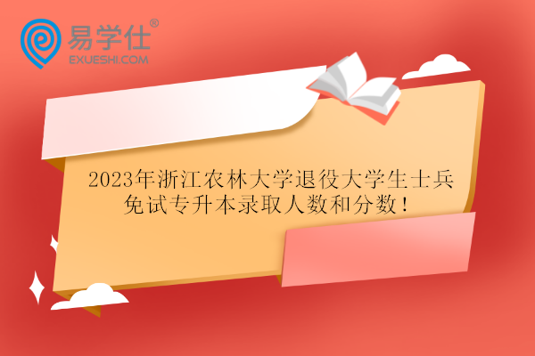 2023年浙江农林大学退役大学生士兵免试专升本录取人数和分数！
