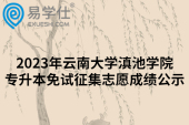 2023年云南大学滇池学院专升本免试征集志愿成绩公示