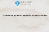 2023贵州专升本电子商务可以报哪些专业？可以报考的学校有哪些？