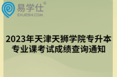 2023年天津天狮学院专升本专业课考试成绩查询通知