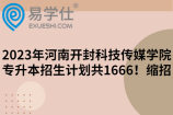 2023年河南开封科技传媒学院专升本招生计划共1666！缩招