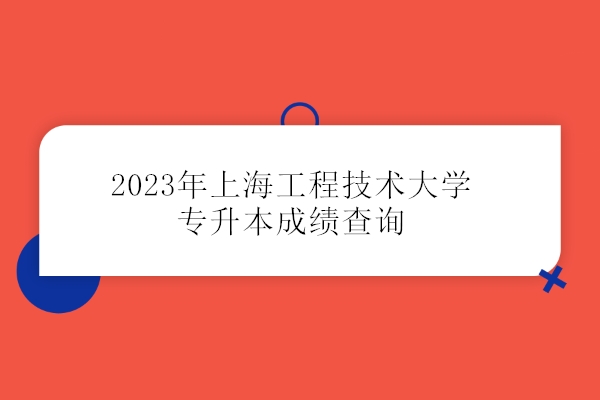 2023年上海工程技术大学专升本成绩查询时间和官网