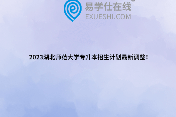 2023湖北师范大学专升本招生计划最新调整！