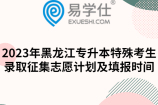 2023年黑龙江专升本特殊考生录取征集志愿计划及填报时间