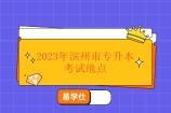 2023年滨州市专升本考试地点 设置4个考场！