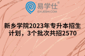 新乡学院2023年专升本招生计划，3个批次共招2570