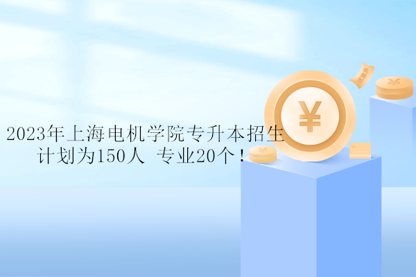 2023年上海电机学院专升本招生计划为150人 专业20个！