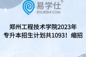 郑州工程技术学院2023年专升本招生计划共1093！缩招