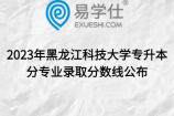 2023年黑龙江科技大学专升本分专业录取分数线公布