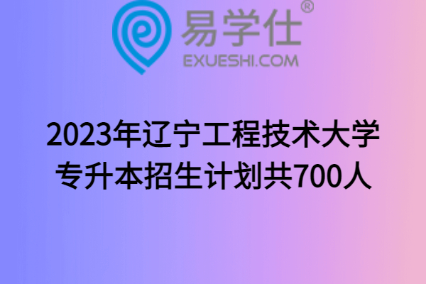 2023年辽宁工程技术大学专升本招生计划共700人