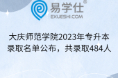 大庆师范学院2023年专升本录取名单公布，共录取484人