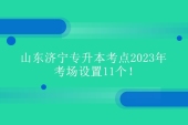 山东济宁专升本考点2023年 考场设置11个！