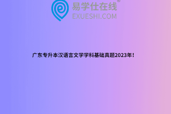 广东专升本汉语言文学学科基础真题2023年！