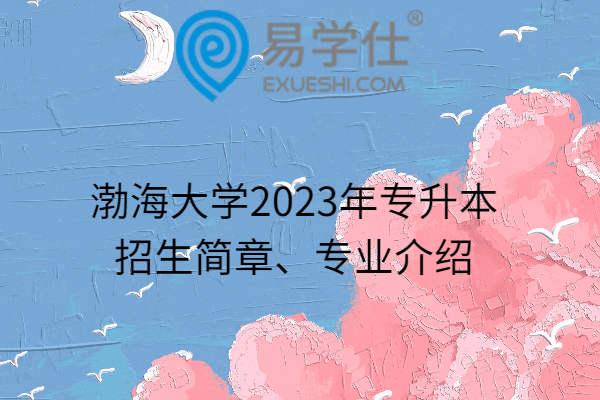 渤海大学2023年专升本招生简章、专业介绍