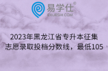 2023年黑龙江省专升本征集志愿录取投档分数线，最低105
