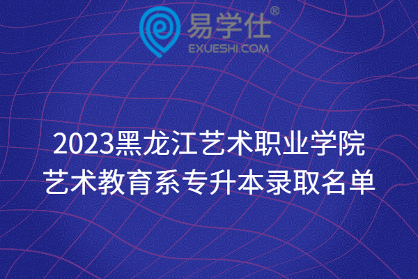 2023黑龙江艺术职业学院艺术教育系专升本录取名单