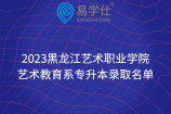 2023黑龙江艺术职业学院艺术教育系专升本录取名单