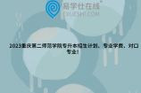 2023重庆第二师范学院专升本招生计划、专业学费、对口专业！