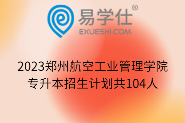 2023郑州航空工业管理学院专升本招生计划共104人