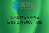 2023沈阳大学专升本招生计划共640人，缩招